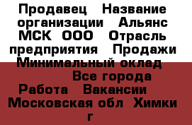 Продавец › Название организации ­ Альянс-МСК, ООО › Отрасль предприятия ­ Продажи › Минимальный оклад ­ 25 000 - Все города Работа » Вакансии   . Московская обл.,Химки г.